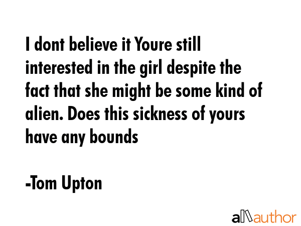 I dont believe it Youre still interested in the girl despite the fact that she might be some kind... - Tom Upton Quote GIF
