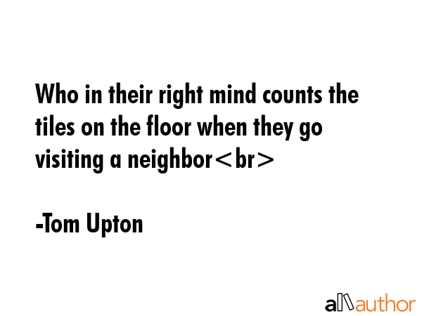 Who in their right mind counts the tiles on the floor when they go visiting a neighbor - Tom Upton Quote GIF