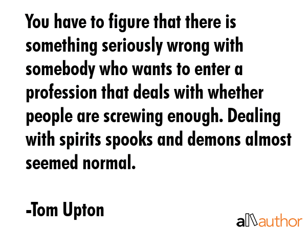 You have to figure that there is something seriously wrong with somebody who wants to enter a... - Tom Upton Quote GIF