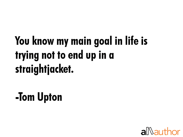 You know my main goal in life is trying not to end up in a straightjacket. - Tom Upton Quote GIF