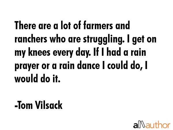 There are a lot of farmers and ranchers who are struggling. I get on my knees every day. If I had a... - Tom Vilsack Quote GIF