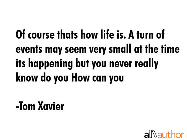 Of course thats how life is. A turn of events may seem very small at the time its happening but you... - Tom Xavier Quote GIF