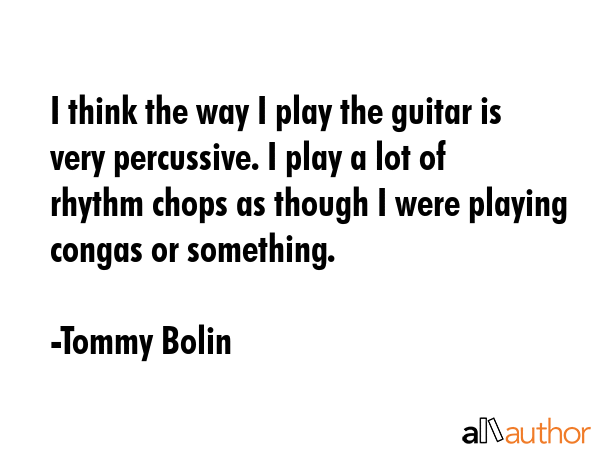 I think the way I play the guitar is very percussive. I play a lot of rhythm chops as though I were... - Tommy Bolin Quote GIF