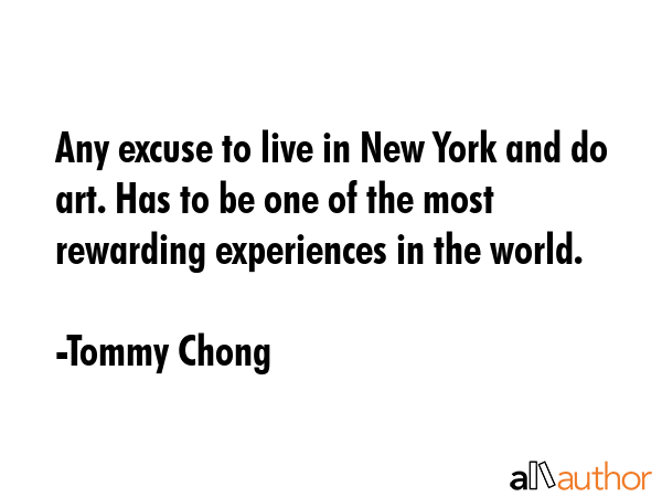 Any excuse to live in New York and do art. Has to be one of the most rewarding experiences in the... - Tommy Chong Quote GIF