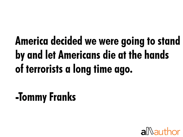 America decided we were going to stand by and let Americans die at the hands of terrorists a long... - Tommy Franks Quote GIF