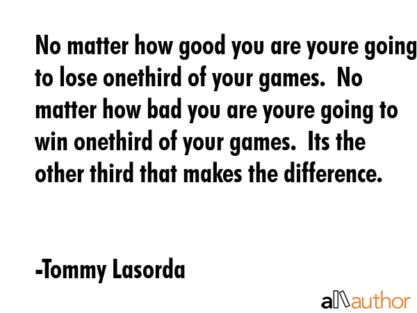 No matter how good you are youre going to lose onethird of your games.  No matter how bad you are... - Tommy Lasorda Quote GIF