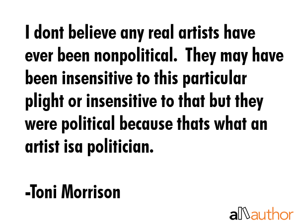 I dont believe any real artists have ever been nonpolitical.  They may have been insensitive to... - Toni Morrison Quote GIF