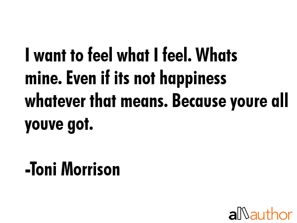 I want to feel what I feel. Whats mine. Even if its not happiness whatever that means. Because... - Toni Morrison Quote GIF