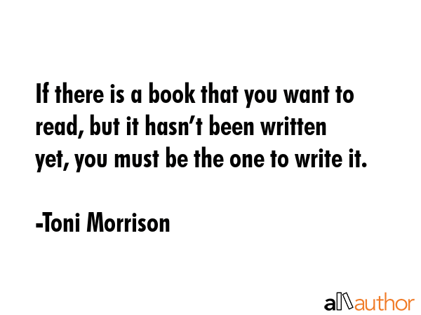 If there is a book that you want to read, but it hasn’t been written yet, you must be the one to... - Toni Morrison Quote GIF