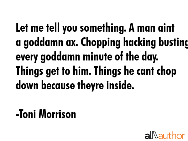 Let me tell you something. A man aint a goddamn ax. Chopping hacking busting every goddamn minute... - Toni Morrison Quote GIF