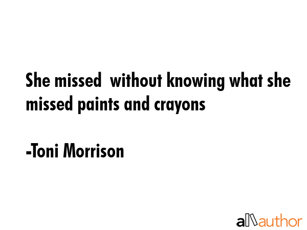She missed  without knowing what she missed paints and crayons - Toni Morrison Quote