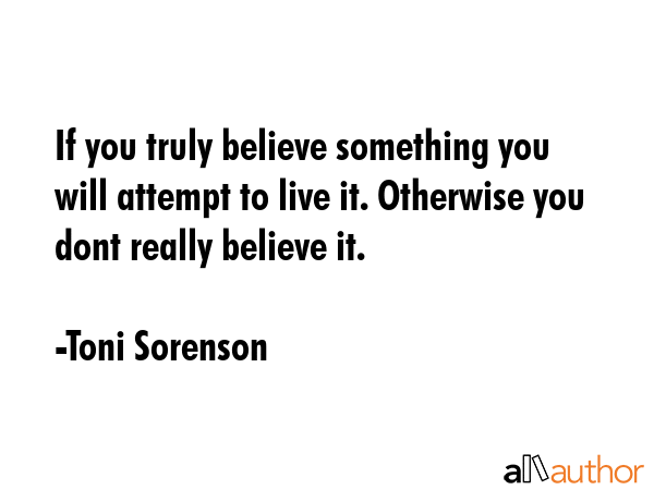 If you truly believe something you will attempt to live it. Otherwise you dont really believe it. - Toni Sorenson Quote GIF