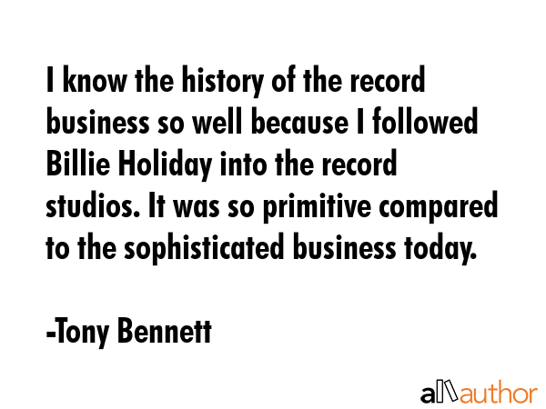 I know the history of the record business so well because I followed Billie Holiday into the record... - Tony Bennett Quote GIF