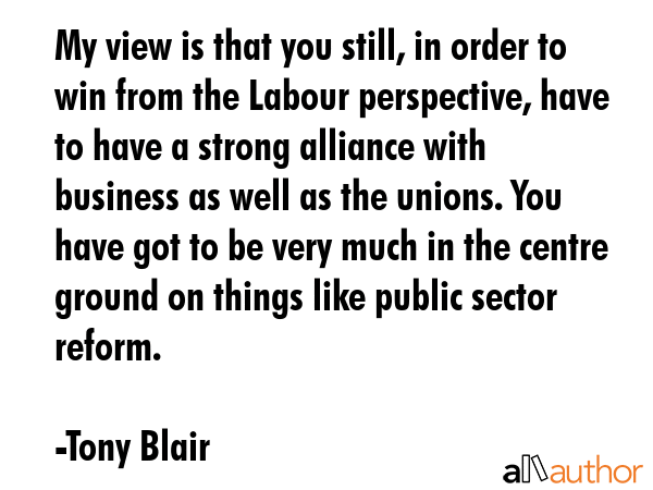 My view is that you still, in order to win from the Labour perspective, have to have a strong... - Tony Blair Quote GIF