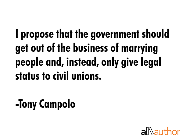 I propose that the government should get out of the business of marrying people and, instead, only give legal status to civil unions. - Tony Campolo Quote