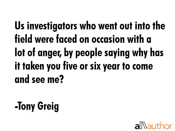 Us investigators who went out into the field were faced on occasion with a lot of anger, by people... - Tony Greig Quote GIF