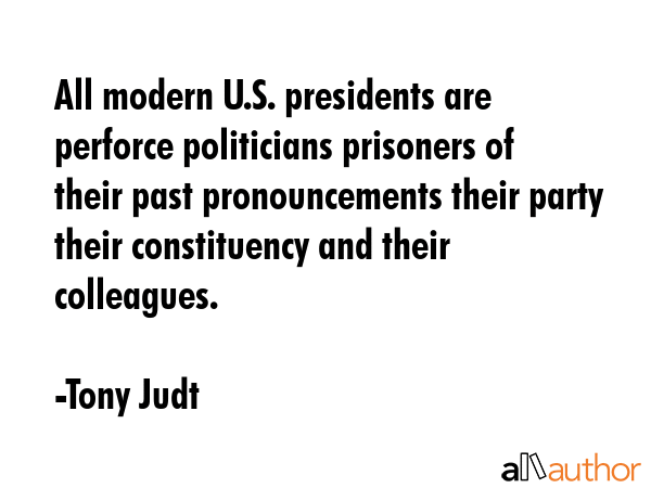 All modern U.S. presidents are perforce politicians prisoners of their past pronouncements their... - Tony Judt Quote GIF