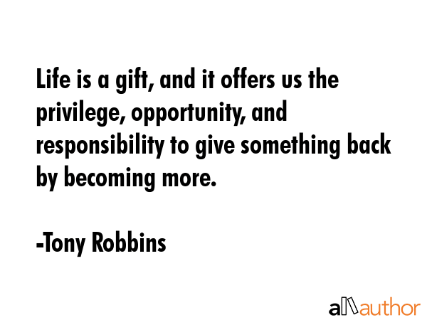 Life is a gift, and it offers us the privilege, opportunity, and responsibility to give something... - Tony Robbins Quote GIF