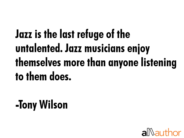 Jazz is the last refuge of the untalented. Jazz musicians enjoy themselves more than anyone... - Tony Wilson Quote GIF
