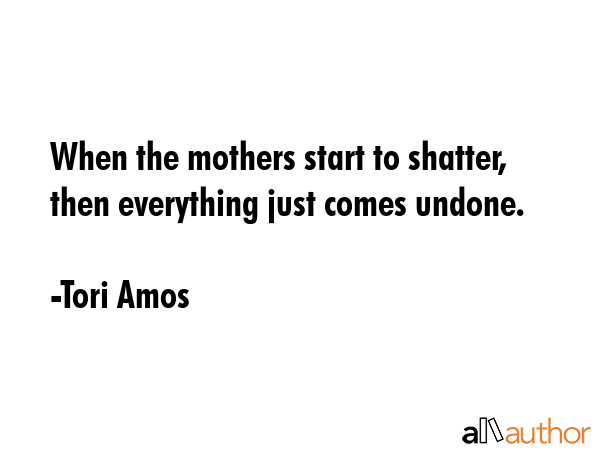 When the mothers start to shatter, then everything just comes undone. - Tori Amos Quote GIF