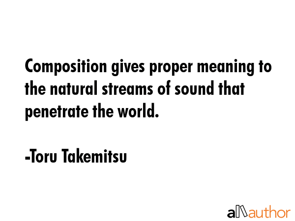 Composition gives proper meaning to the natural streams of sound that penetrate the world. - Toru Takemitsu Quote GIF