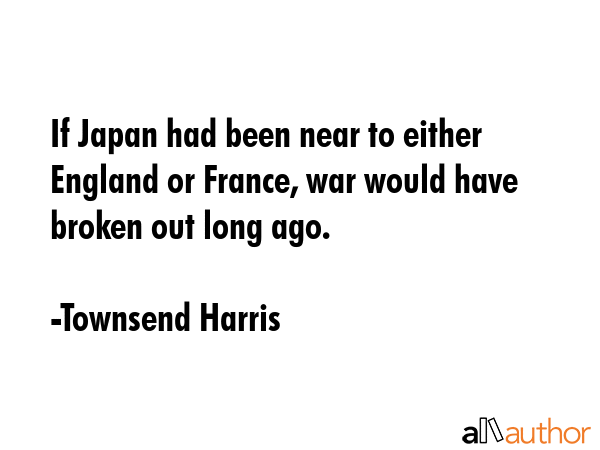If Japan had been near to either England or France, war would have broken out long ago. - Townsend Harris Quote
