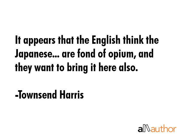 It appears that the English think the Japanese... are fond of opium, and they want to bring it here... - Townsend Harris Quote GIF