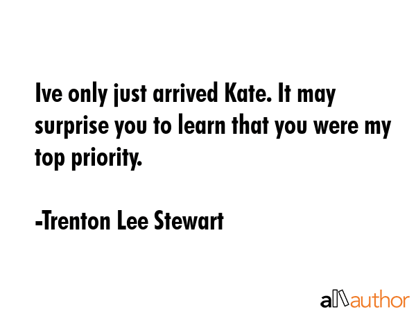 Ive only just arrived Kate. It may surprise you to learn that you were my top priority. - Trenton Lee Stewart Quote GIF