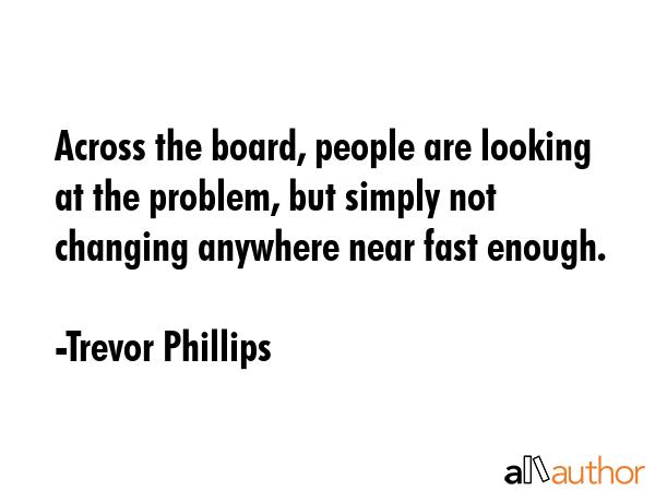 Across the board, people are looking at the problem, but simply not changing anywhere near fast... - Trevor Phillips Quote GIF