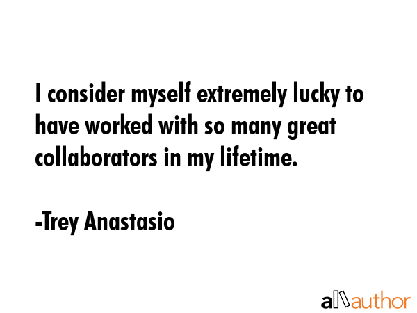 I consider myself extremely lucky to have worked with so many great collaborators in my lifetime. - Trey Anastasio Quote GIF