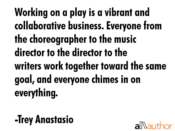 Working on a play is a vibrant and collaborative business. Everyone from the choreographer to the... - Trey Anastasio Quote GIF
