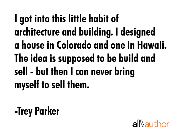 I got into this little habit of architecture and building. I designed a house in Colorado and one... - Trey Parker Quote GIF
