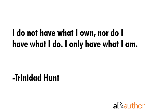 I do not have what I own, nor do I have what I do. I only have what I am. - Trinidad Hunt Quote GIF