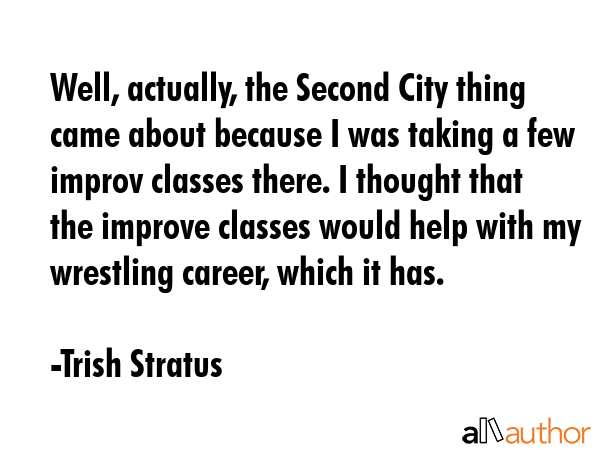 Well, actually, the Second City thing came about because I was taking a few improv classes there. I... - Trish Stratus Quote GIF