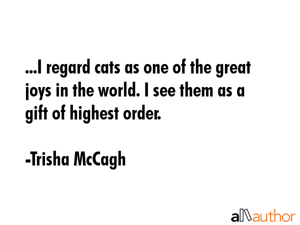 ...I regard cats as one of the great joys in the world. I see them as a gift of highest order. - Trisha McCagh Quote GIF