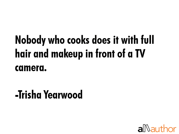 Nobody who cooks does it with full hair and makeup in front of a TV camera. - Trisha Yearwood Quote GIF