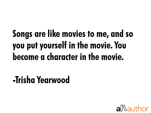 Songs are like movies to me, and so you put yourself in the movie. You become a character in the... - Trisha Yearwood Quote GIF