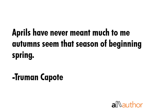 Aprils have never meant much to me autumns seem that season of beginning spring. - Truman Capote Quote