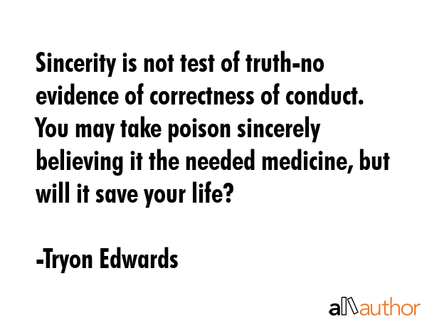 Sincerity is not test of truth-no evidence of correctness of conduct. You may take poison sincerely believing it the needed medicine, but will it save your life? - Tryon Edwards Quote