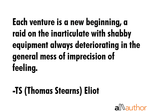 Each venture is a new beginning, a raid on the inarticulate with shabby equipment always... - TS (Thomas Stearns) Eliot Quote GIF