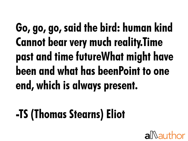 Go, go, go, said the bird: human kind Cannot bear very much reality.Time past and time futureWhat... - TS (Thomas Stearns) Eliot Quote GIF