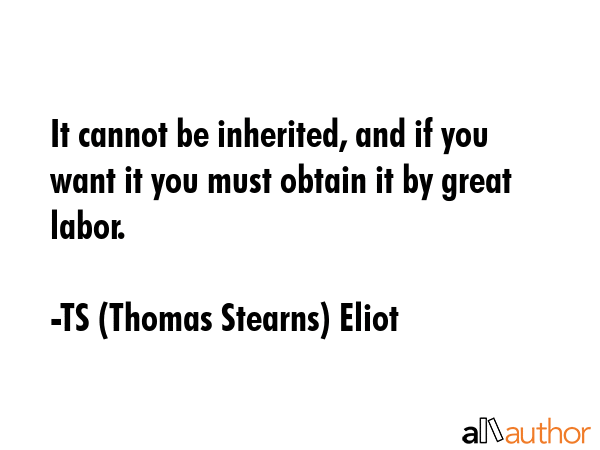 It cannot be inherited, and if you want it you must obtain it by great labor. - TS (Thomas Stearns) Eliot Quote GIF