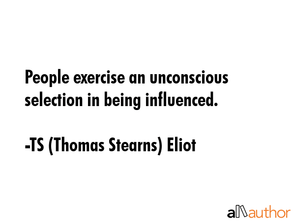 People exercise an unconscious selection in being influenced. - TS (Thomas Stearns) Eliot Quote