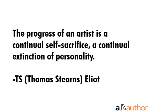 The progress of an artist is a continual self-sacrifice, a continual extinction of personality. - TS (Thomas Stearns) Eliot Quote GIF