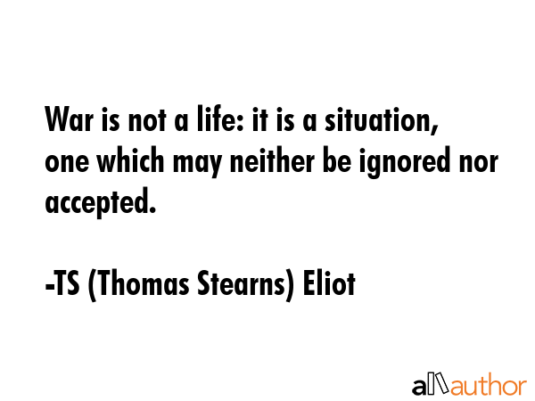 War is not a life: it is a situation, one which may neither be ignored nor accepted. - TS (Thomas Stearns) Eliot Quote GIF