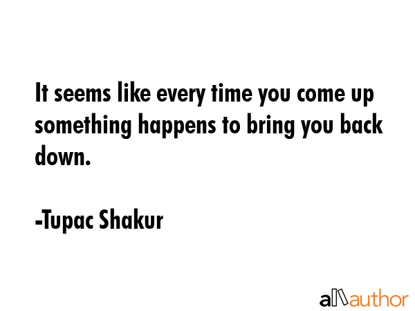 It seems like every time you come up something happens to bring you back down. - Tupac Shakur Quote GIF