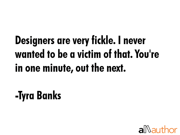 Designers are very fickle. I never wanted to be a victim of that. You\