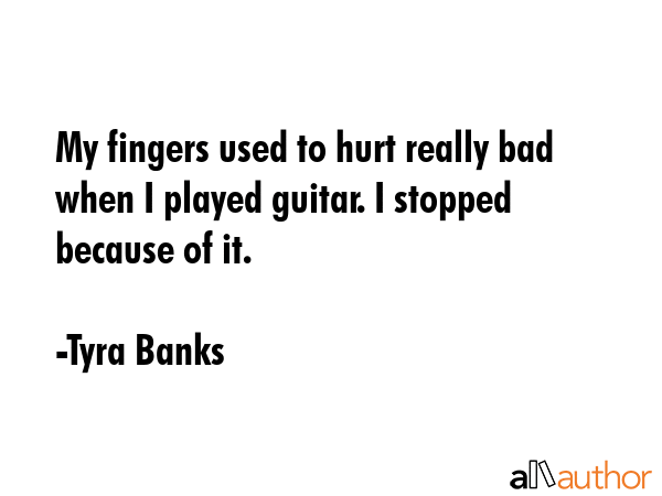 My fingers used to hurt really bad when I played guitar. I stopped because of it. - Tyra Banks Quote GIF