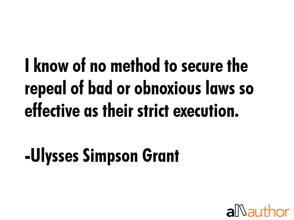 I know of no method to secure the repeal of bad or obnoxious laws so effective as their strict... - Ulysses Simpson Grant Quote GIF