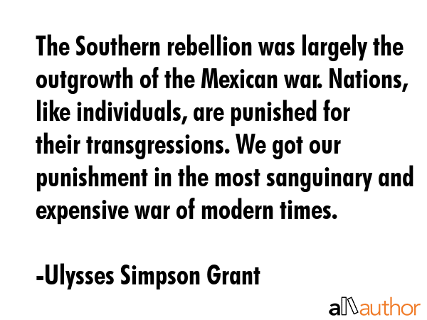 The Southern rebellion was largely the outgrowth of the Mexican war. Nations, like individuals, are... - Ulysses Simpson Grant Quote GIF